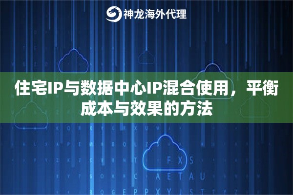 住宅IP与数据中心IP混合使用,平衡成本与效果的方法 住宅IP与数据中心IP混合使用,平衡成本与效果的方法