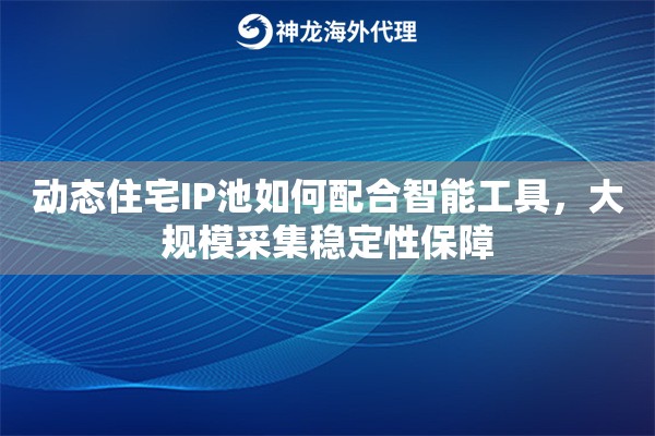 动态住宅IP池如何配合智能工具，大规模采集稳定性保障
