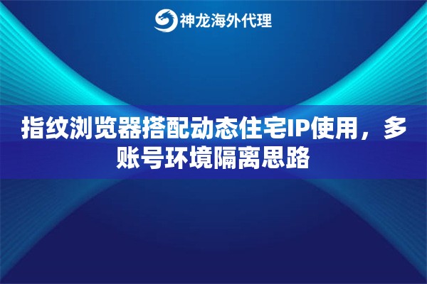 指纹浏览器搭配动态住宅IP使用，多账号环境隔离思路