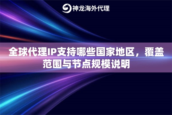 全球代理IP支持哪些国家地区,覆盖范围与节点规模说明 全球代理IP支持哪些国家地区,覆盖范围与节点规模说明