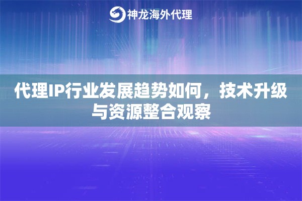 代理IP行业发展趋势如何,技术升级与资源整合观察 代理IP行业发展趋势如何,技术升级与资源整合观察