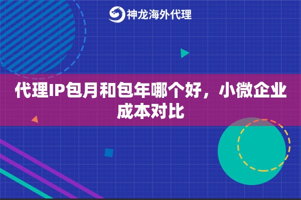 代理IP包月和包年哪个好,小微企业成本对比 代理IP包月和包年哪个好,小微企业成本对比
