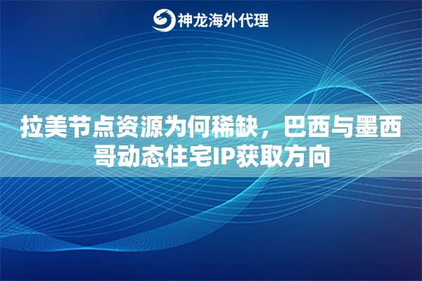 拉美节点资源为何稀缺,巴西与墨西哥动态住宅IP获取方向 拉美节点资源为何稀缺,巴西与墨西哥动态住宅IP获取方向