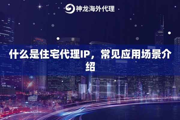 什么是住宅代理IP，常见应用场景介绍