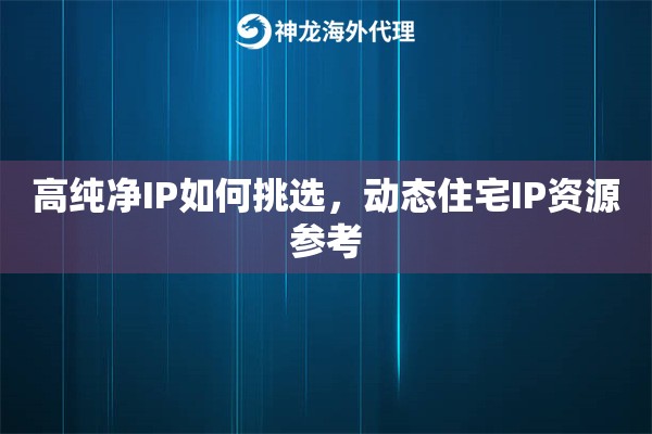 高纯净IP如何挑选，动态住宅IP资源参考