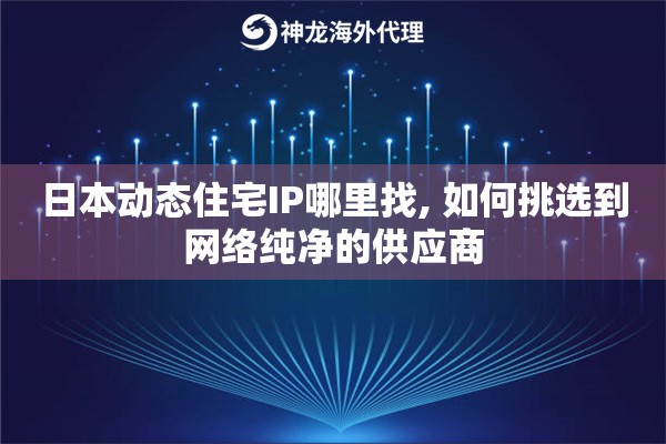 日本动态住宅IP哪里找, 如何挑选到网络纯净的供应商