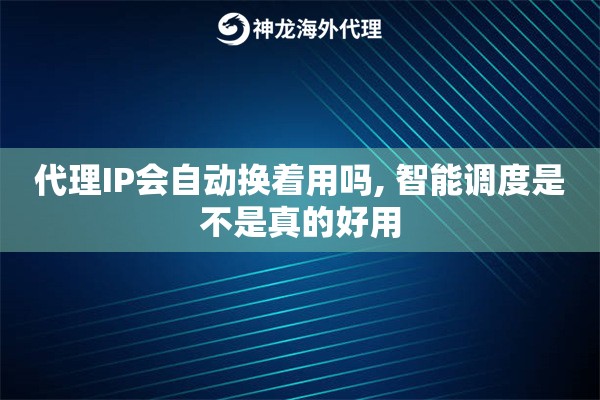 代理IP会自动换着用吗, 智能调度是不是真的好用