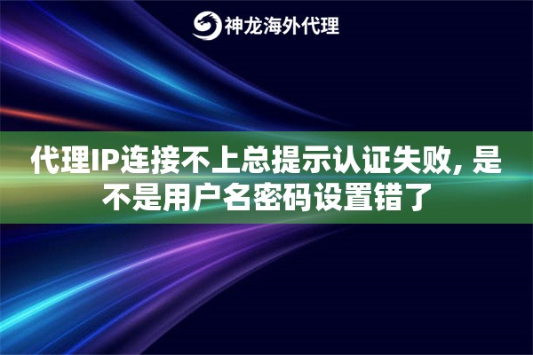 代理IP连接不上总提示认证失败, 是不是用户名密码设置错了