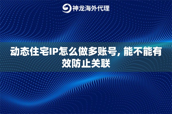 动态住宅IP怎么做多账号, 能不能有效防止关联