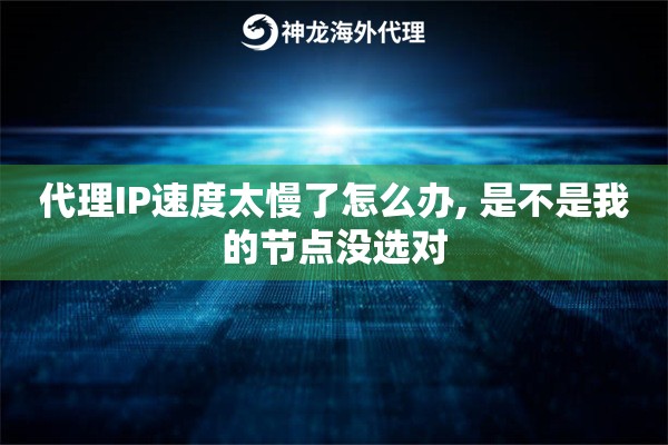 代理IP速度太慢了怎么办, 是不是我的节点没选对