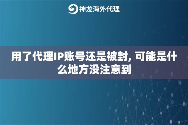 用了代理IP账号还是被封, 可能是什么地方没注意到