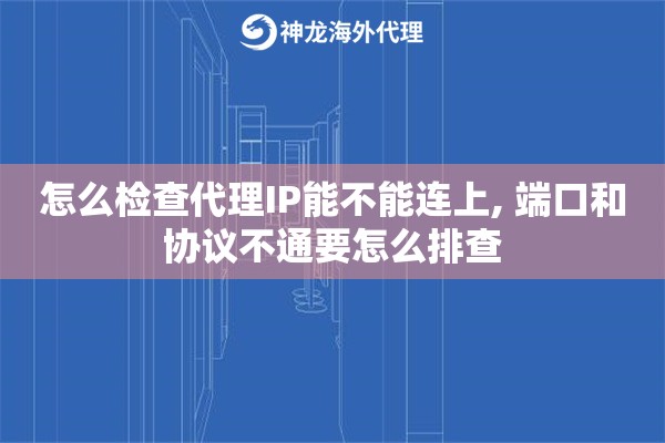 怎么检查代理IP能不能连上, 端口和协议不通要怎么排查