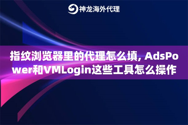 指纹浏览器里的代理怎么填, AdsPower和VMLogin这些工具怎么操作