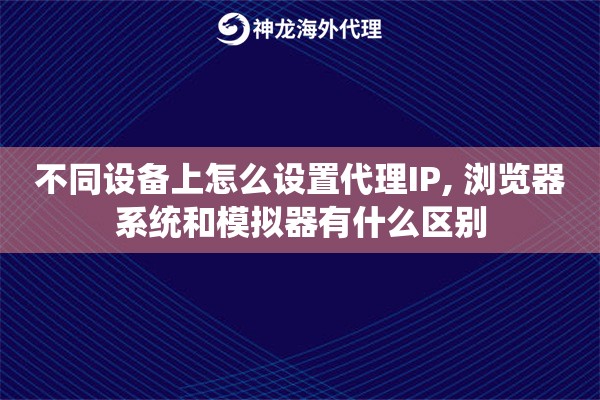 不同设备上怎么设置代理IP, 浏览器系统和模拟器有什么区别