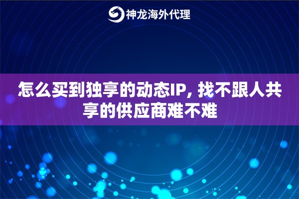 怎么买到独享的动态IP, 找不跟人共享的供应商难不难