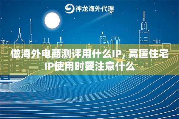 做海外电商测评用什么IP, 高匿住宅IP使用时要注意什么