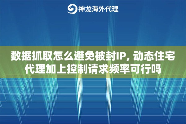 数据抓取怎么避免被封IP, 动态住宅代理加上控制请求频率可行吗