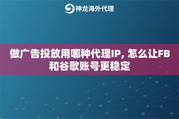 做广告投放用哪种代理IP, 怎么让FB和谷歌账号更稳定