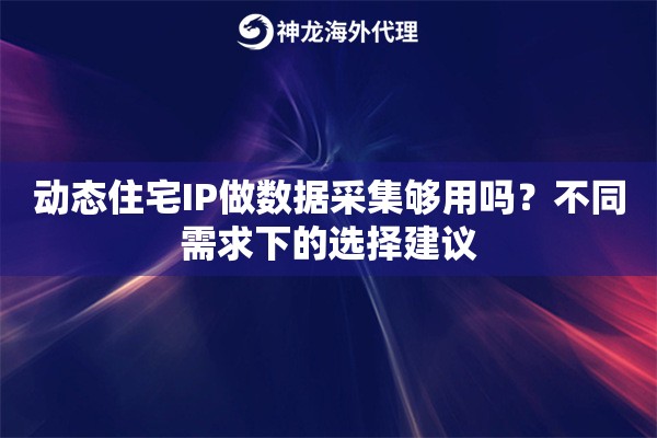 动态住宅IP做数据采集够用吗？不同需求下的选择建议