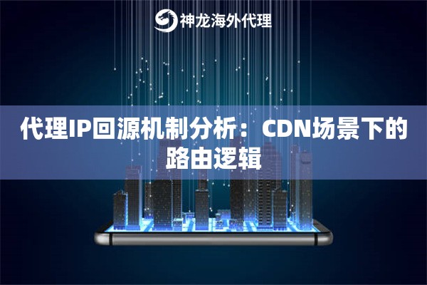 代理IP回源机制分析：CDN场景下的路由逻辑