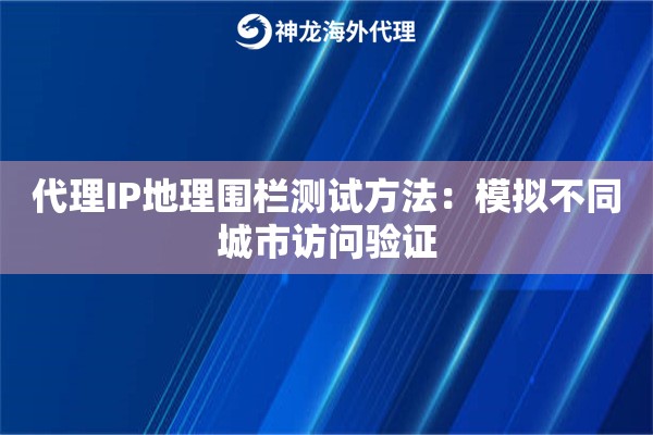 代理IP地理围栏测试方法：模拟不同城市访问验证