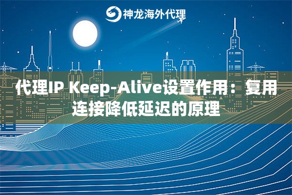 代理IP Keep-Alive设置作用：复用连接降低延迟的原理