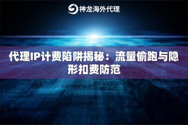 代理IP计费陷阱揭秘：流量偷跑与隐形扣费防范