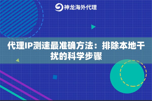 代理IP测速最准确方法：排除本地干扰的科学步骤