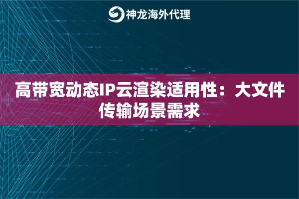 高带宽动态IP云渲染适用性：大文件传输场景需求