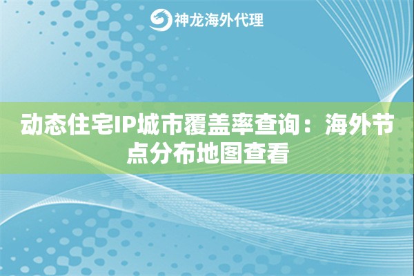 动态住宅IP城市覆盖率查询：海外节点分布地图查看