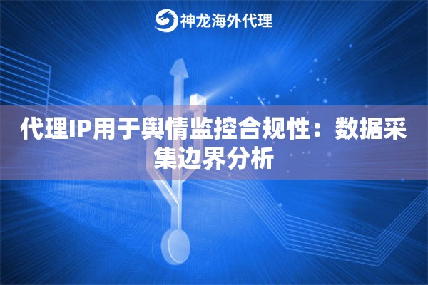 代理IP用于舆情监控合规性：数据采集边界分析