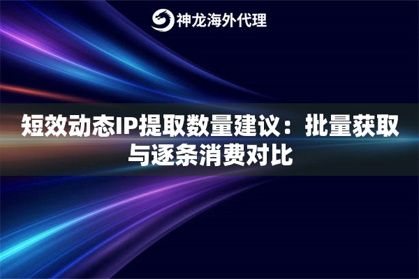 短效动态IP提取数量建议：批量获取与逐条消费对比