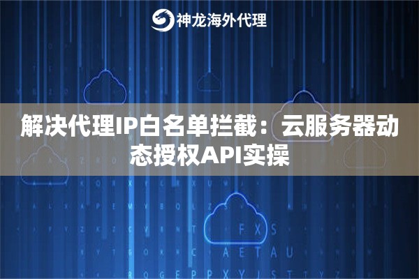 解决代理IP白名单拦截：云服务器动态授权API实操