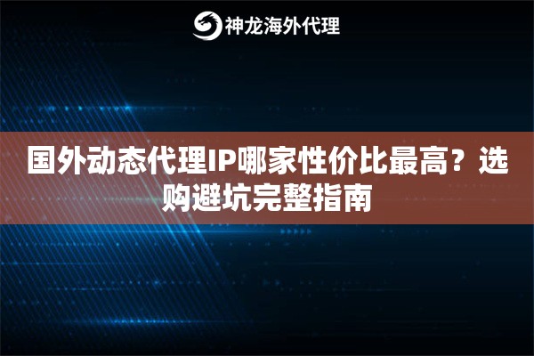 国外动态代理IP哪家性价比最高？选购避坑完整指南