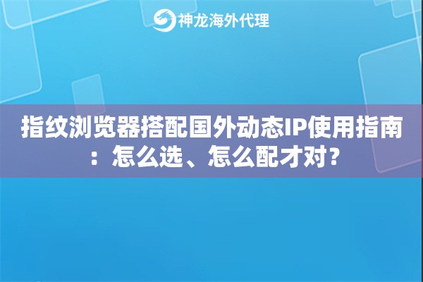 指纹浏览器搭配国外动态IP使用指南：怎么选、怎么配才对？
