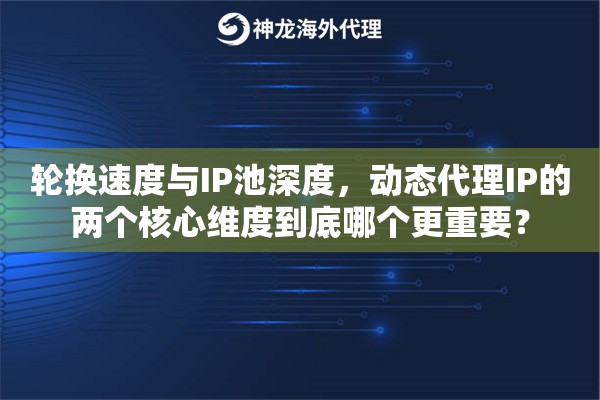 轮换速度与IP池深度，动态代理IP的两个核心维度到底哪个更重要？