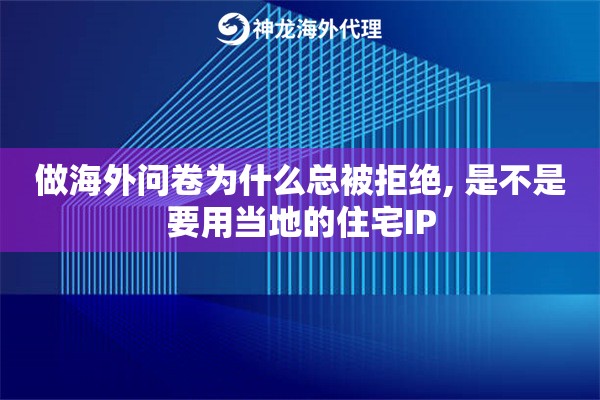 做海外问卷为什么总被拒绝, 是不是要用当地的住宅IP