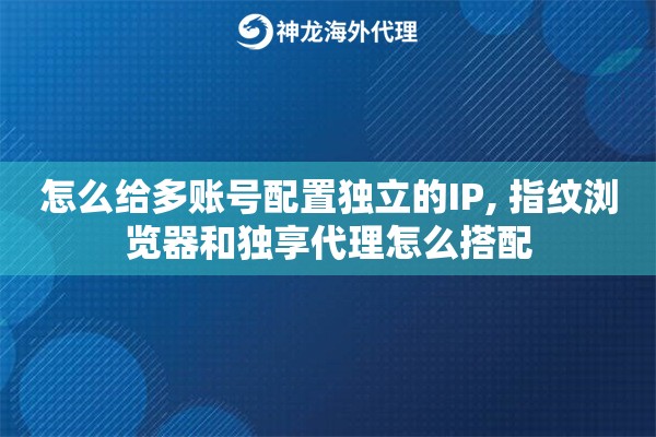 怎么给多账号配置独立的IP, 指纹浏览器和独享代理怎么搭配