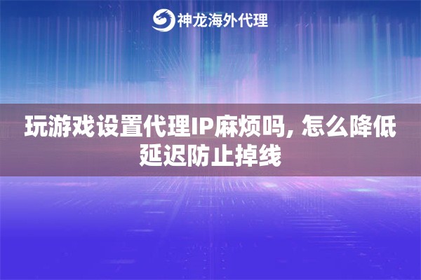 玩游戏设置代理IP麻烦吗, 怎么降低延迟防止掉线