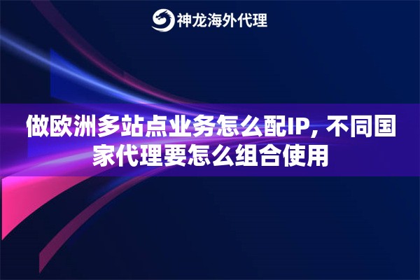 做欧洲多站点业务怎么配IP, 不同国家代理要怎么组合使用
