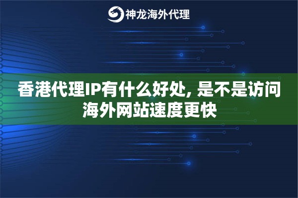 香港代理IP有什么好处, 是不是访问海外网站速度更快