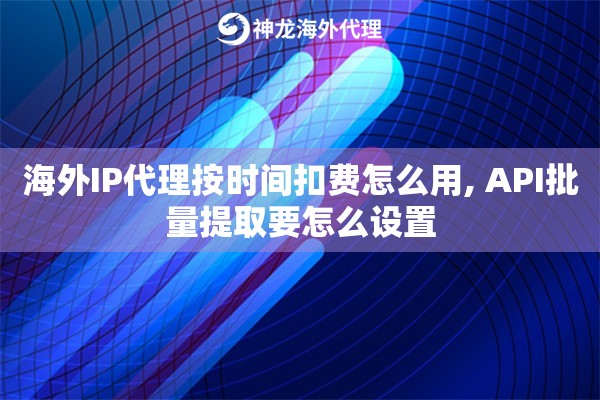 海外IP代理按时间扣费怎么用, API批量提取要怎么设置