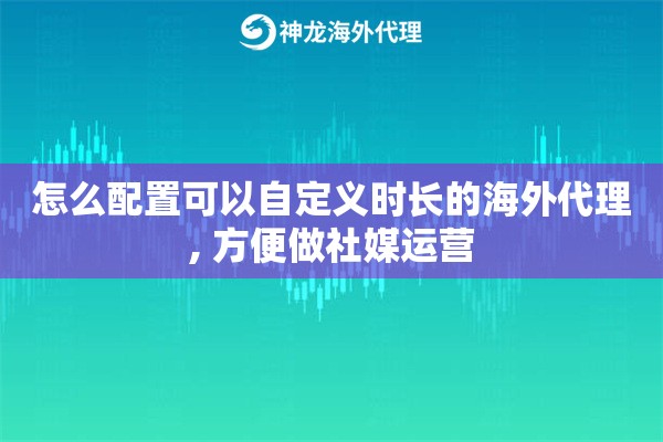 怎么配置可以自定义时长的海外代理, 方便做社媒运营