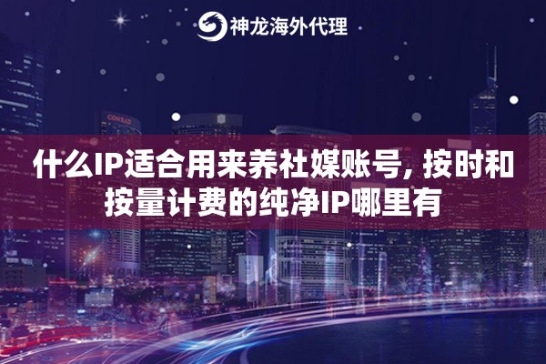 什么IP适合用来养社媒账号, 按时和按量计费的纯净IP哪里有
