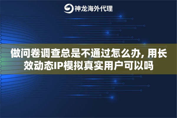 做问卷调查总是不通过怎么办, 用长效动态IP模拟真实用户可以吗