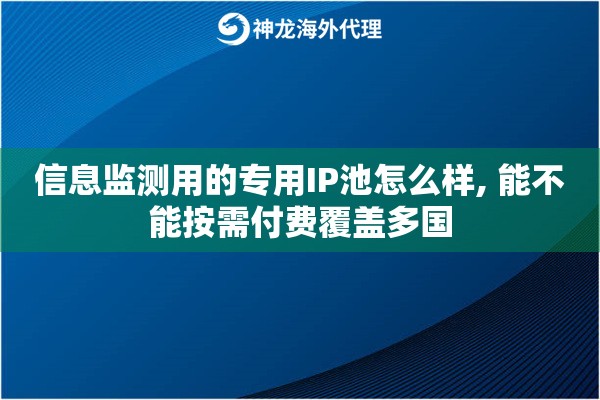 信息监测用的专用IP池怎么样, 能不能按需付费覆盖多国