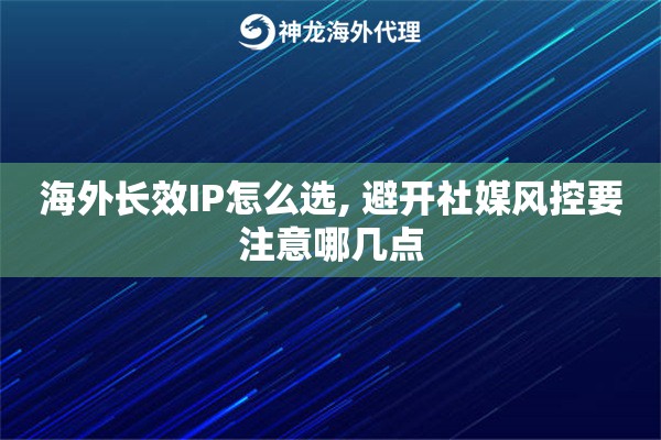海外长效IP怎么选, 避开社媒风控要注意哪几点