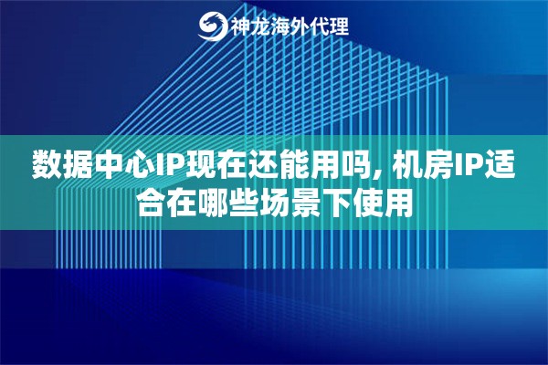 数据中心IP现在还能用吗, 机房IP适合在哪些场景下使用