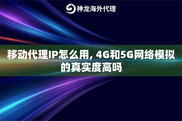 移动代理IP怎么用, 4G和5G网络模拟的真实度高吗
