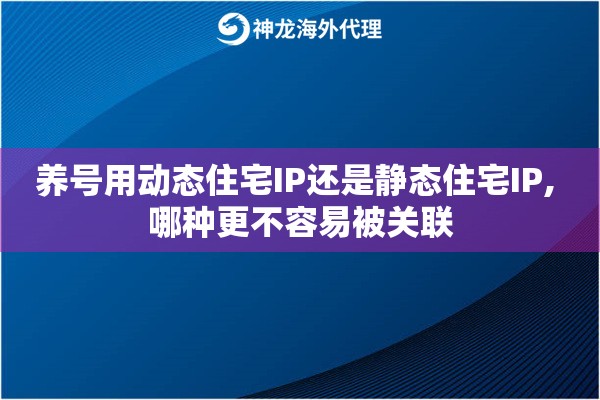 养号用动态住宅IP还是静态住宅IP, 哪种更不容易被关联